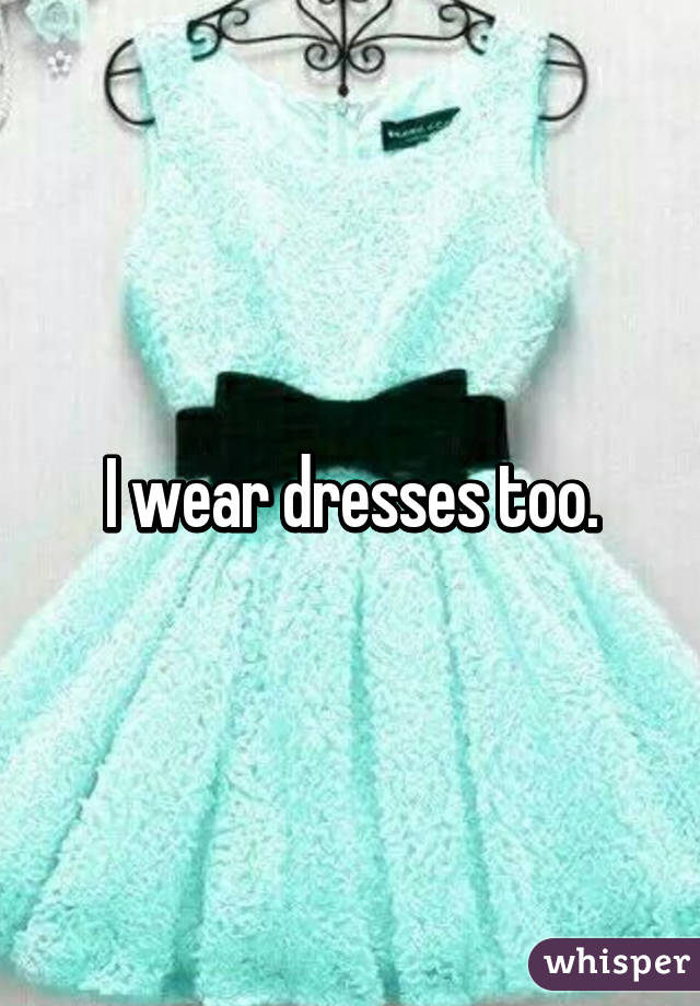 I wear dresses too.