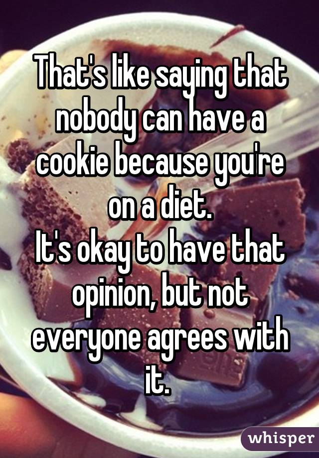 That's like saying that nobody can have a cookie because you're on a diet.
It's okay to have that opinion, but not everyone agrees with it. 