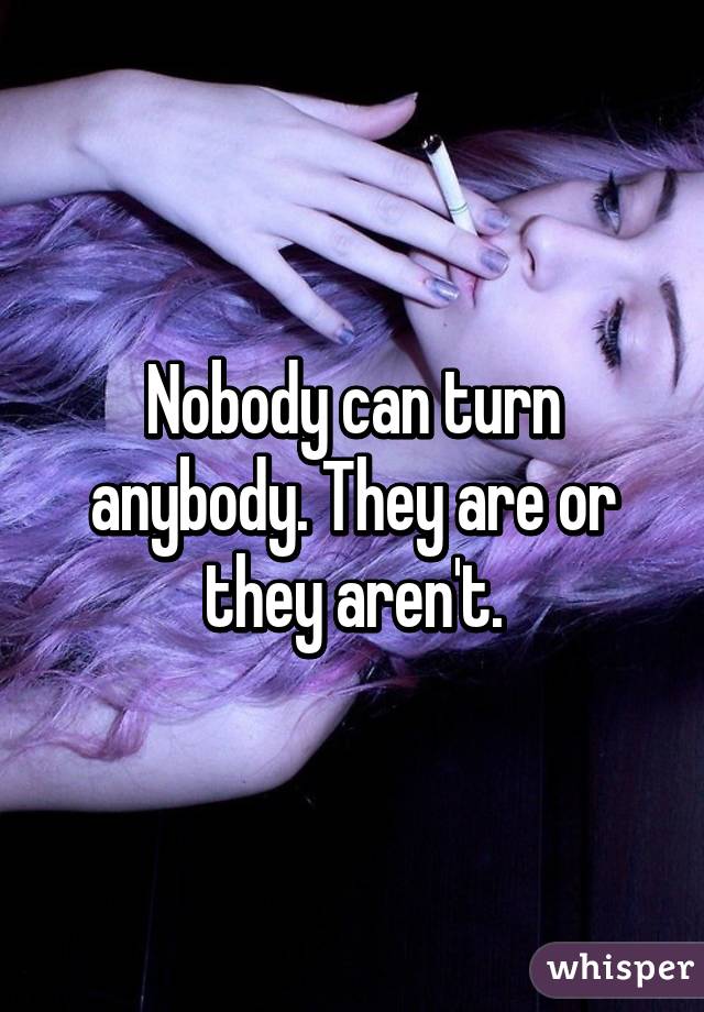Nobody can turn anybody. They are or they aren't.