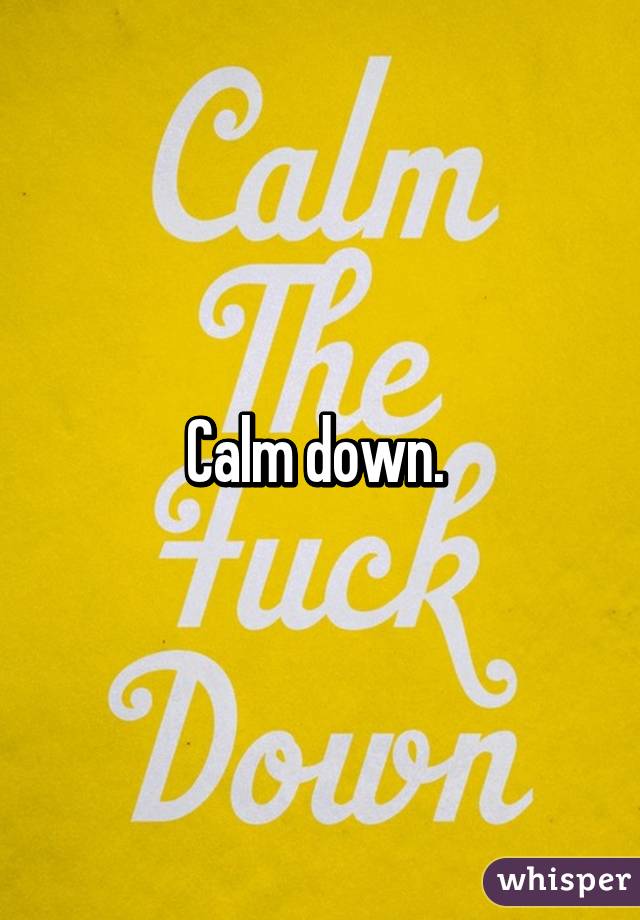 Calm down. 