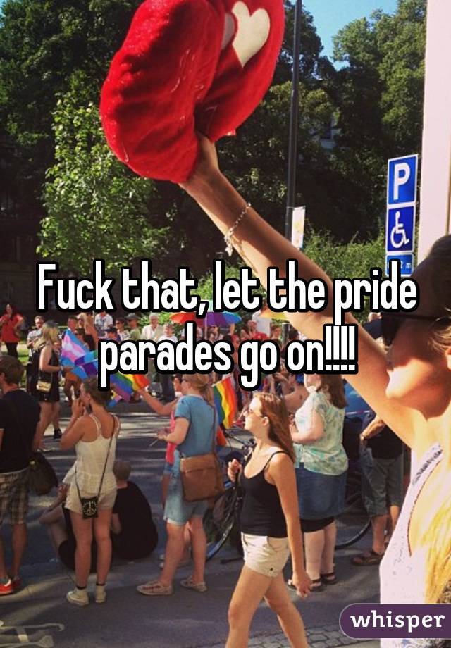 Fuck that, let the pride parades go on!!!!