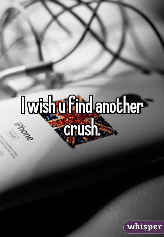 I wish u find another crush.