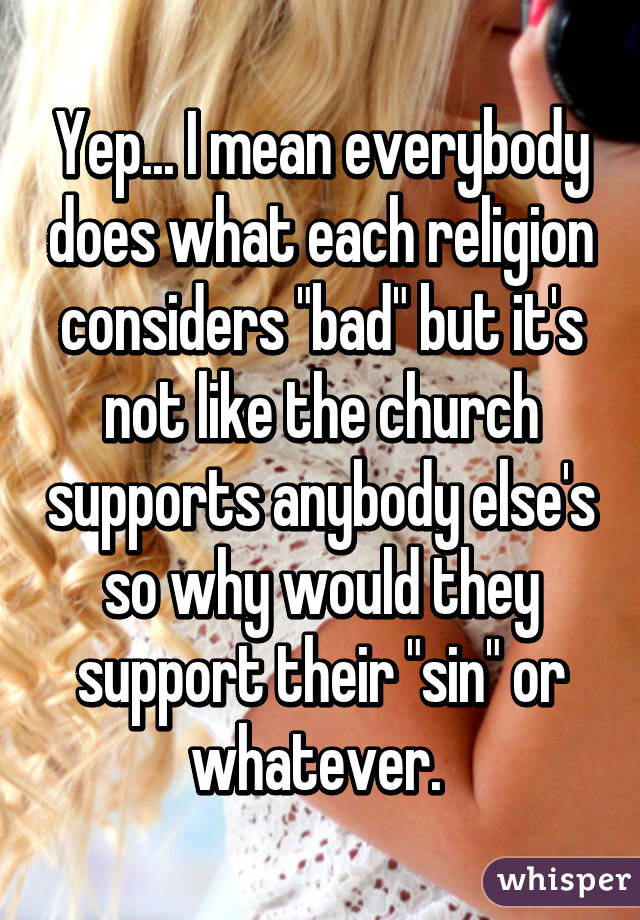 Yep... I mean everybody does what each religion considers "bad" but it's not like the church supports anybody else's so why would they support their "sin" or whatever. 