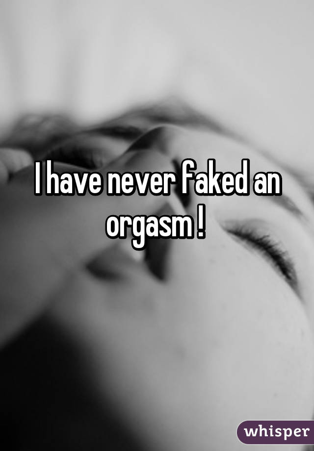 I have never faked an orgasm ! 
