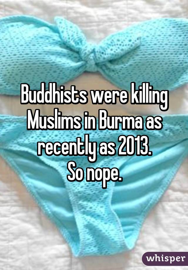 Buddhists were killing Muslims in Burma as recently as 2013.
So nope.