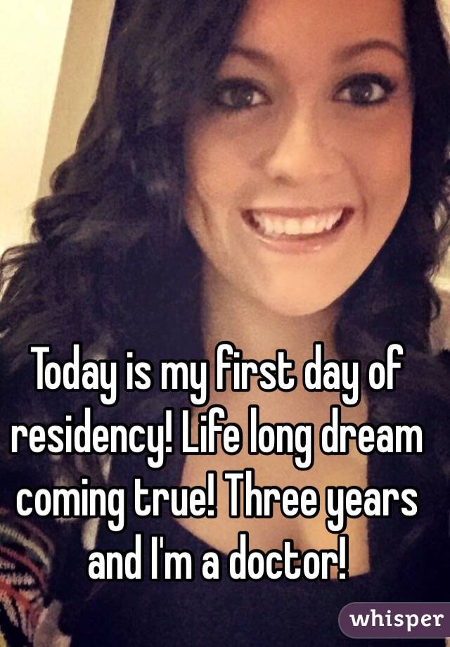 Today is my first day of residency! Life long dream coming true! Three years and I'm a doctor!