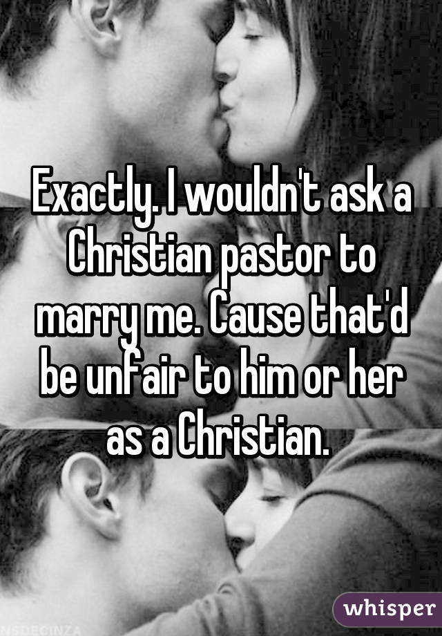 Exactly. I wouldn't ask a Christian pastor to marry me. Cause that'd be unfair to him or her as a Christian. 