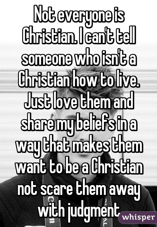 Not everyone is Christian. I can't tell someone who isn't a Christian how to live. Just love them and share my beliefs in a way that makes them want to be a Christian not scare them away with judgment