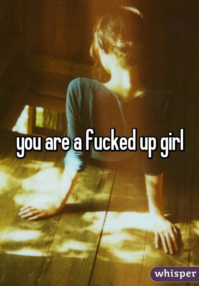 you are a fucked up girl