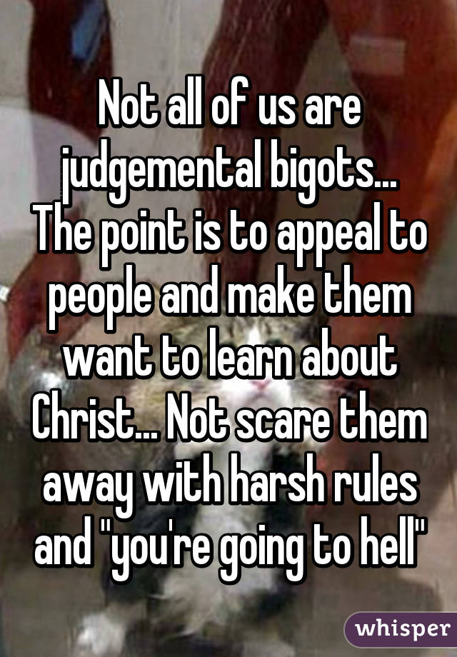 Not all of us are judgemental bigots... The point is to appeal to people and make them want to learn about Christ... Not scare them away with harsh rules and "you're going to hell"