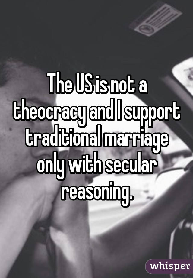 The US is not a theocracy and I support traditional marriage only with secular reasoning.