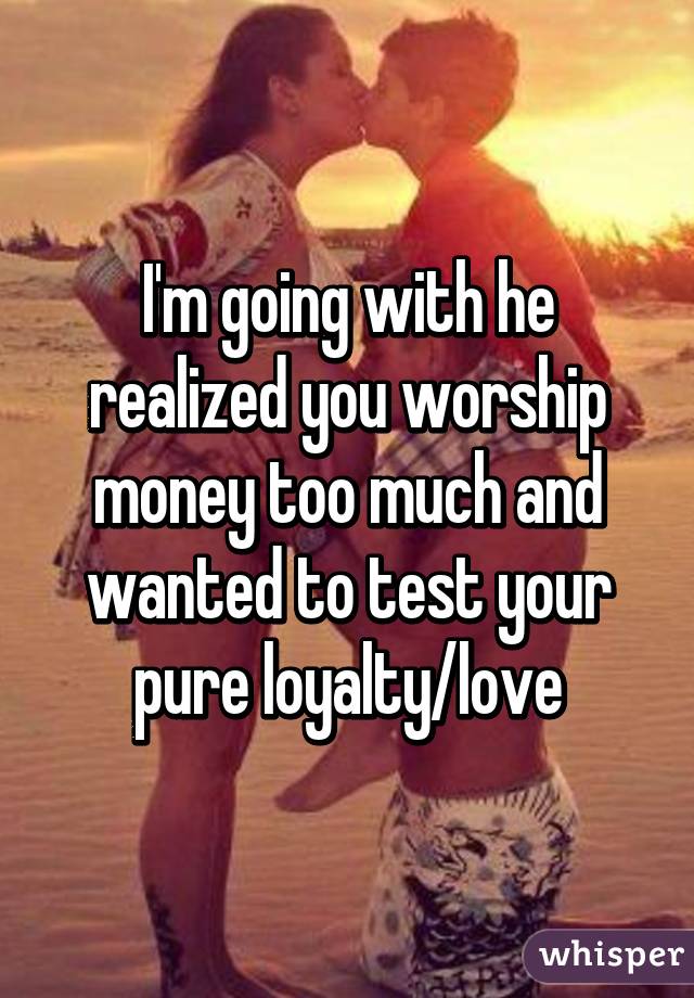 I'm going with he realized you worship money too much and wanted to test your pure loyalty/love