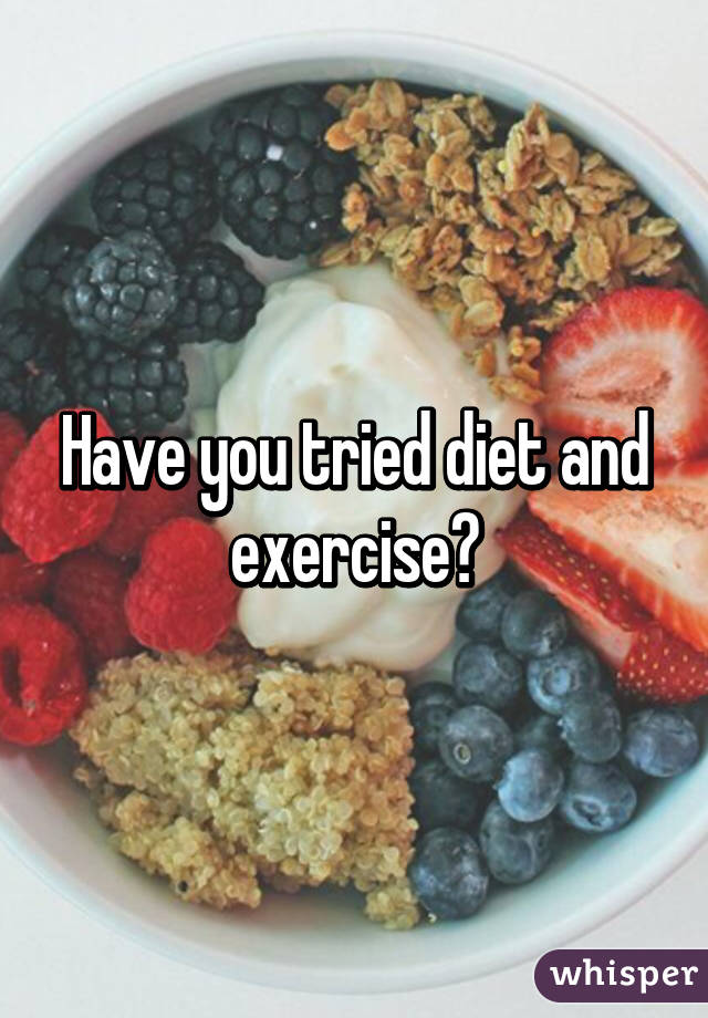 Have you tried diet and exercise?