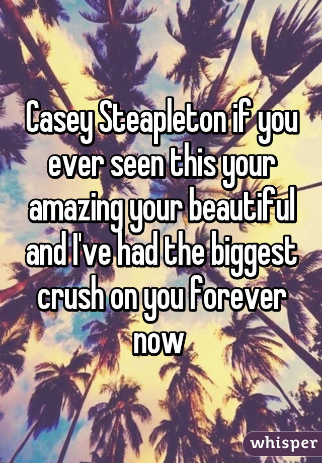 Casey Steapleton if you ever seen this your amazing your beautiful and I've had the biggest crush on you forever now 