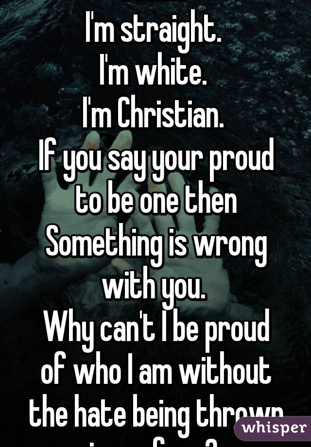 Pride. 
I'm straight. 
I'm white. 
I'm Christian. 
If you say your proud to be one then Something is wrong with you. 
Why can't I be proud of who I am without the hate being thrown in my face? 