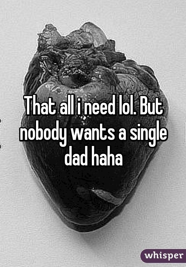 That all i need lol. But nobody wants a single dad haha