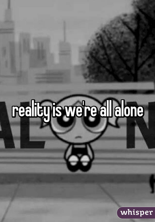 reality is we're all alone