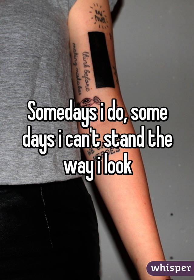 Somedays i do, some days i can't stand the way i look