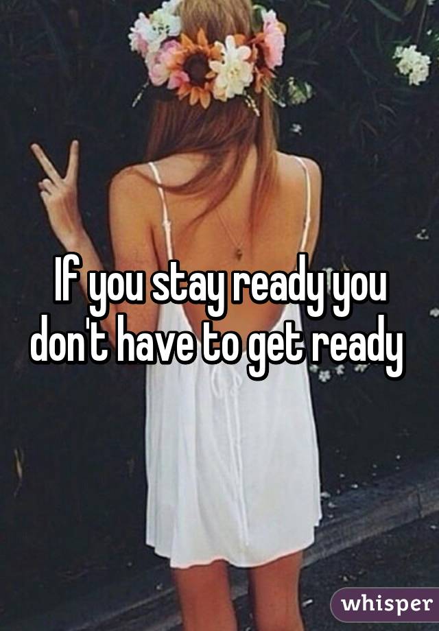 If you stay ready you don't have to get ready 