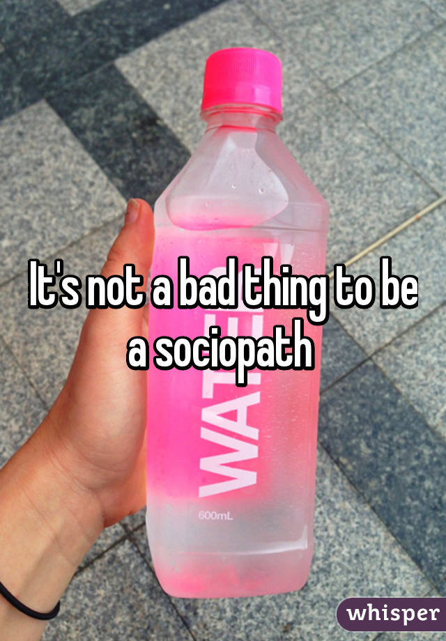It's not a bad thing to be a sociopath 