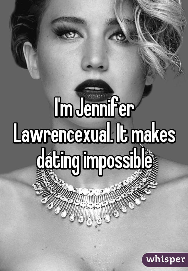 I'm Jennifer Lawrencexual. It makes dating impossible