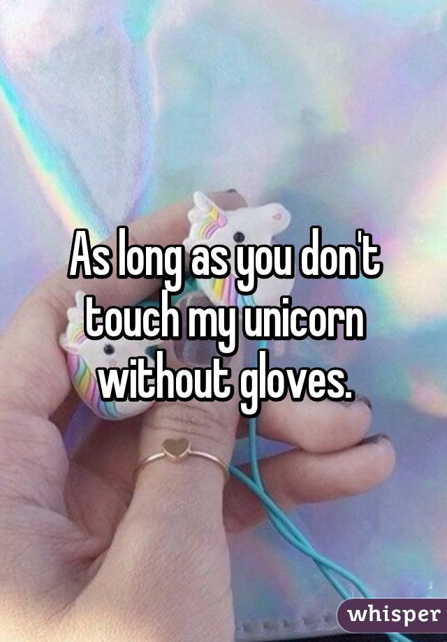 As long as you don't touch my unicorn without gloves.