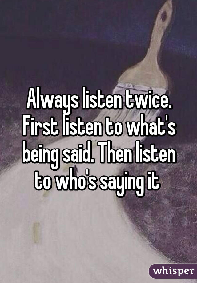 Always listen twice. First listen to what's being said. Then listen to who's saying it 