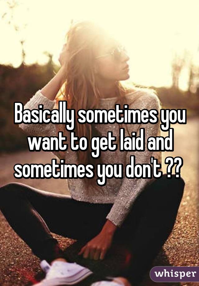 Basically sometimes you want to get laid and sometimes you don't ?? 