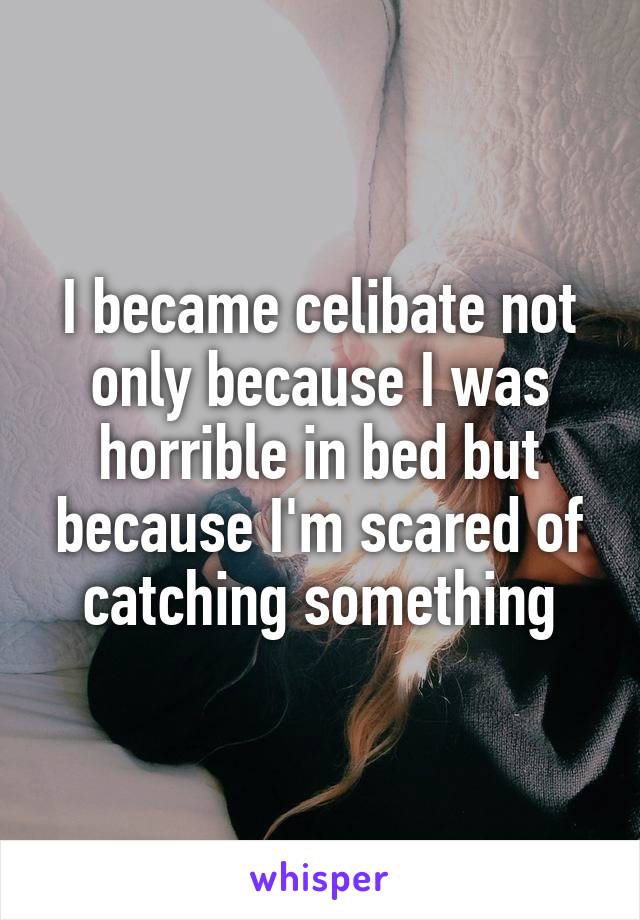I became celibate not only because I was horrible in bed but because I'm scared of catching something