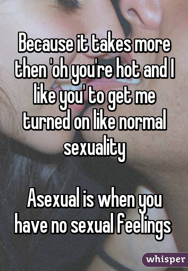 Because it takes more then 'oh you're hot and I like you' to get me turned on like normal sexuality

Asexual is when you have no sexual feelings 