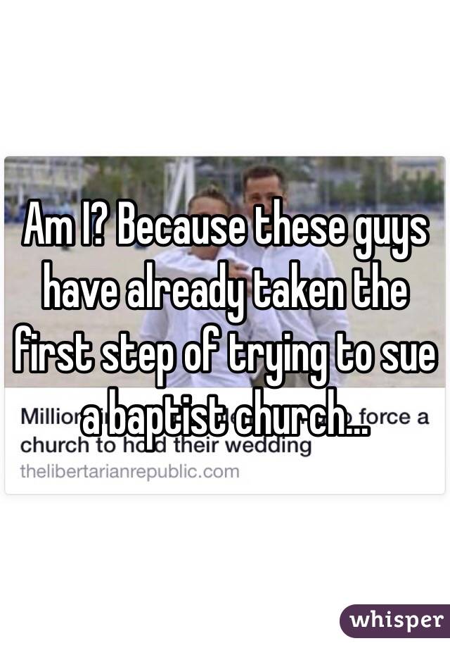 Am I? Because these guys have already taken the first step of trying to sue a baptist church...