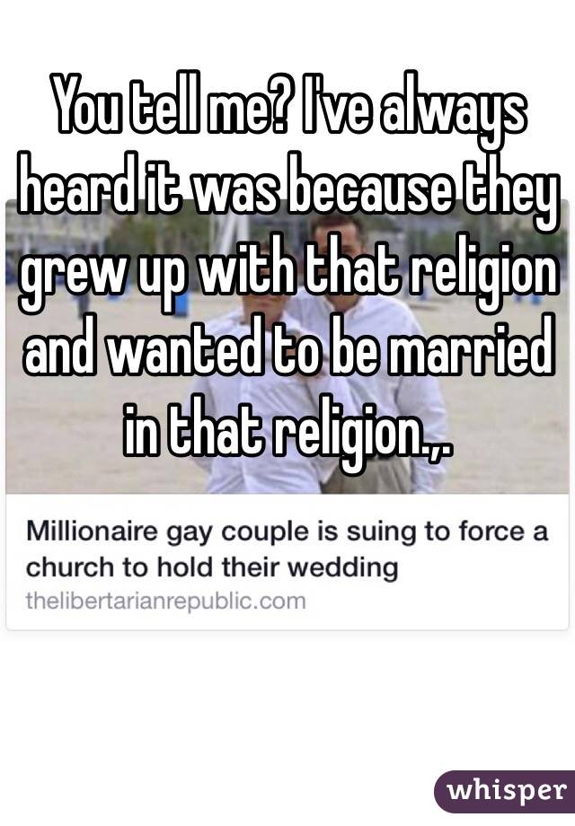 You tell me? I've always heard it was because they grew up with that religion and wanted to be married in that religion.,.
