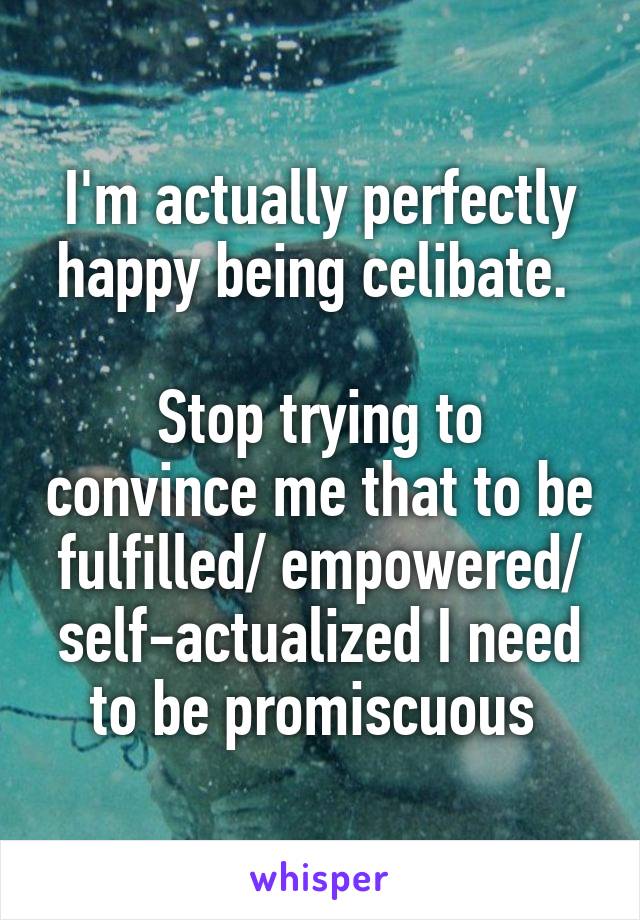 I'm actually perfectly happy being celibate. 

Stop trying to convince me that to be fulfilled/ empowered/ self-actualized I need to be promiscuous 