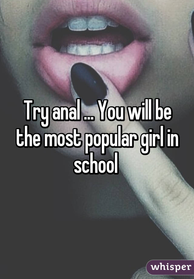 Try anal ... You will be the most popular girl in school 