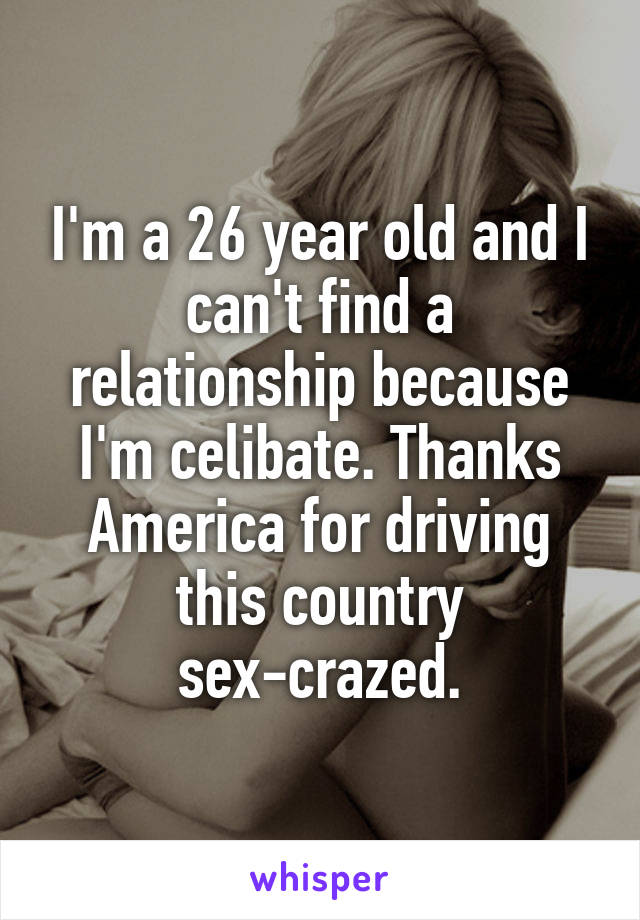 I'm a 26 year old and I can't find a relationship because I'm celibate. Thanks America for driving this country sex-crazed.