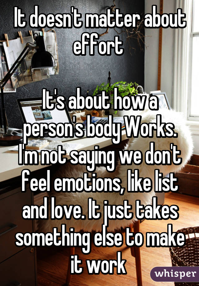It doesn't matter about effort 

It's about how a person's body Works. I'm not saying we don't feel emotions, like list and love. It just takes something else to make it work 
