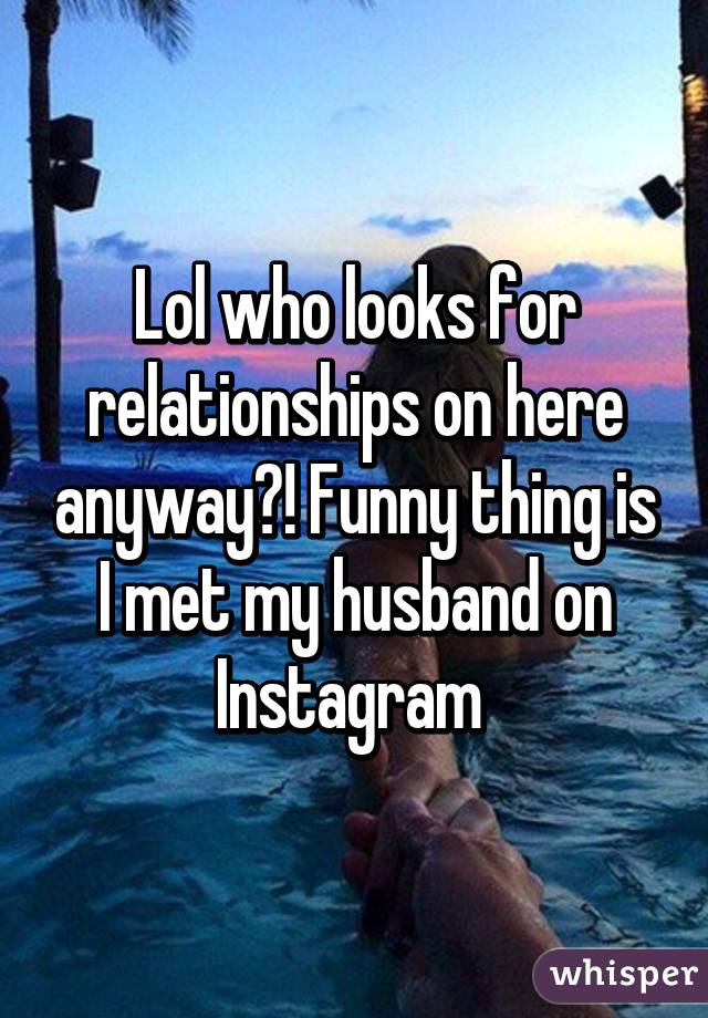 Lol who looks for relationships on here anyway?! Funny thing is I met my husband on Instagram 
