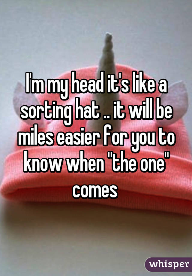 I'm my head it's like a sorting hat .. it will be miles easier for you to know when "the one" comes 