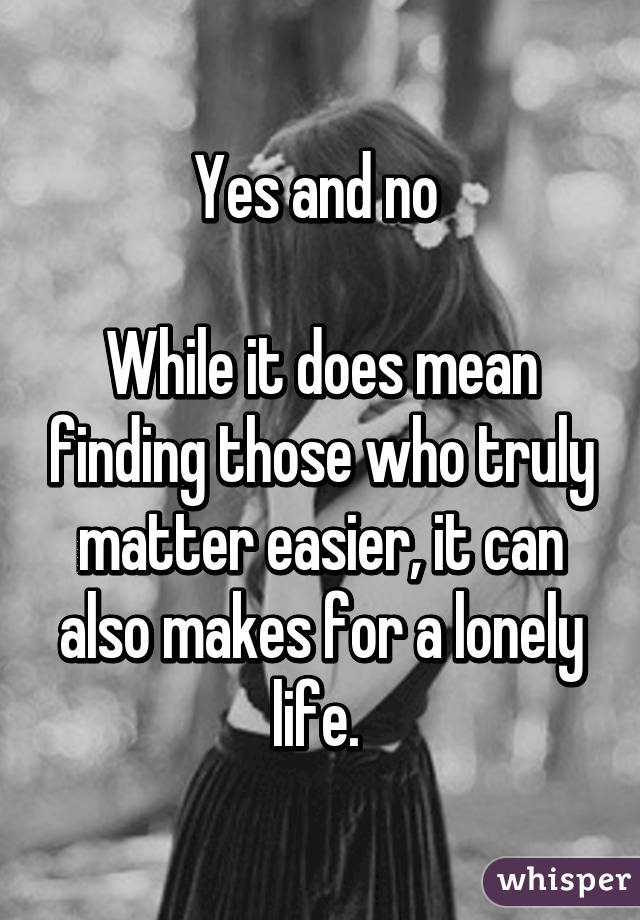 Yes and no 

While it does mean finding those who truly matter easier, it can also makes for a lonely life. 