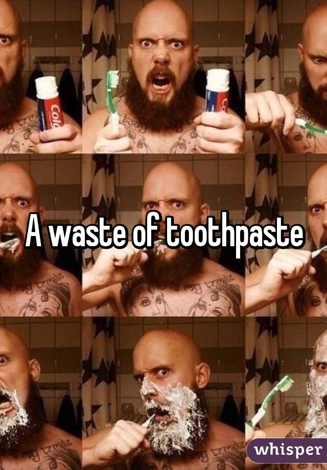 A waste of toothpaste