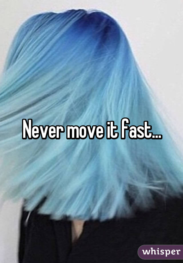 Never move it fast...