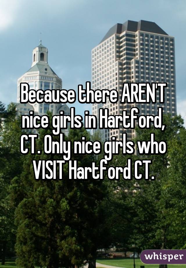 Because there AREN'T nice girls in Hartford, CT. Only nice girls who VISIT Hartford CT.