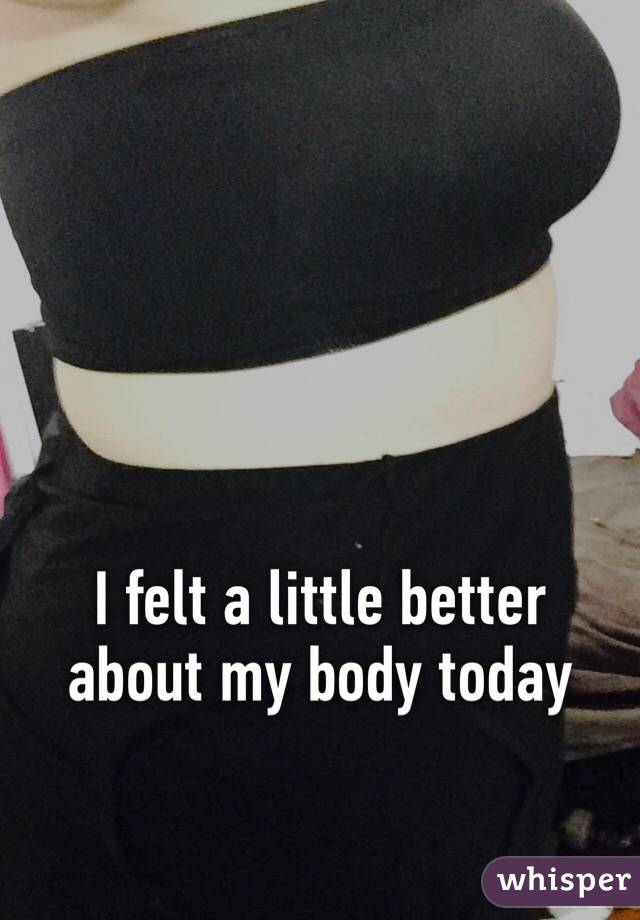 I felt a little better about my body today 