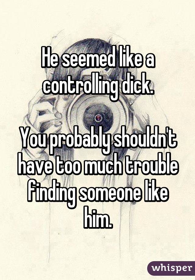 He seemed like a controlling dick.

You probably shouldn't have too much trouble finding someone like him.