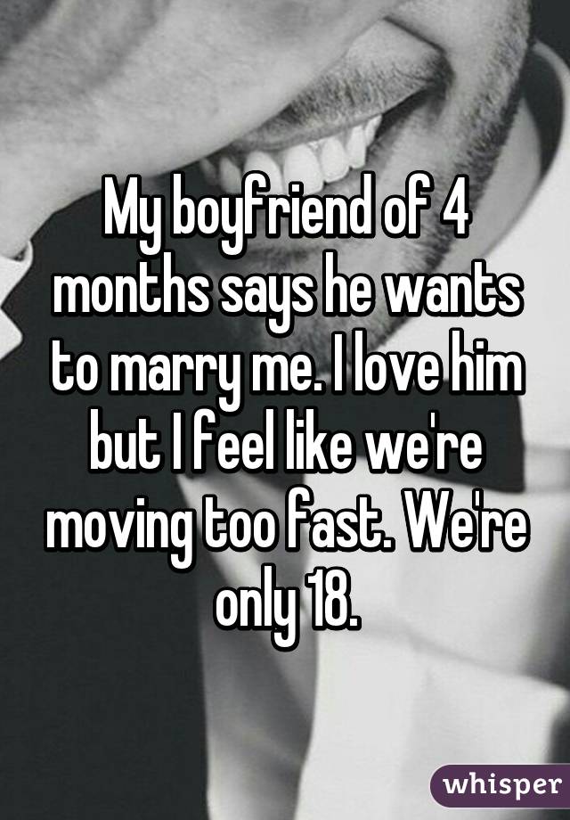 My boyfriend of 4 months says he wants to marry me. I love him but I feel like we're moving too fast. We're only 18.