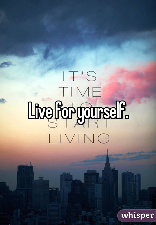 Live for yourself.