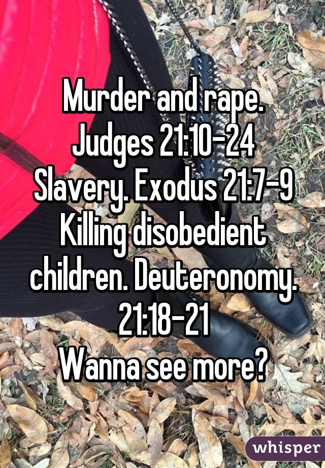 Murder and rape. Judges 21:10-24
Slavery. Exodus 21:7-9
Killing disobedient children. Deuteronomy. 21:18-21
Wanna see more?