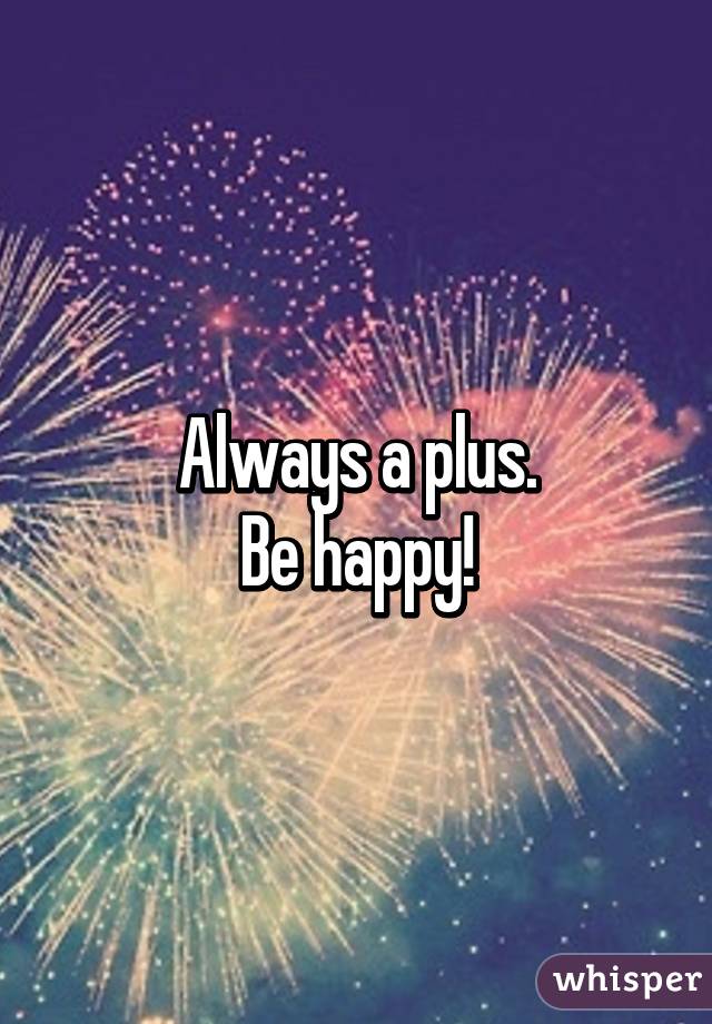 Always a plus.
Be happy!