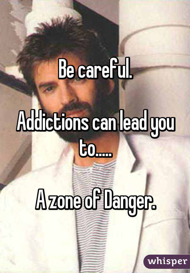 Be careful.

Addictions can lead you to.....

A zone of Danger.