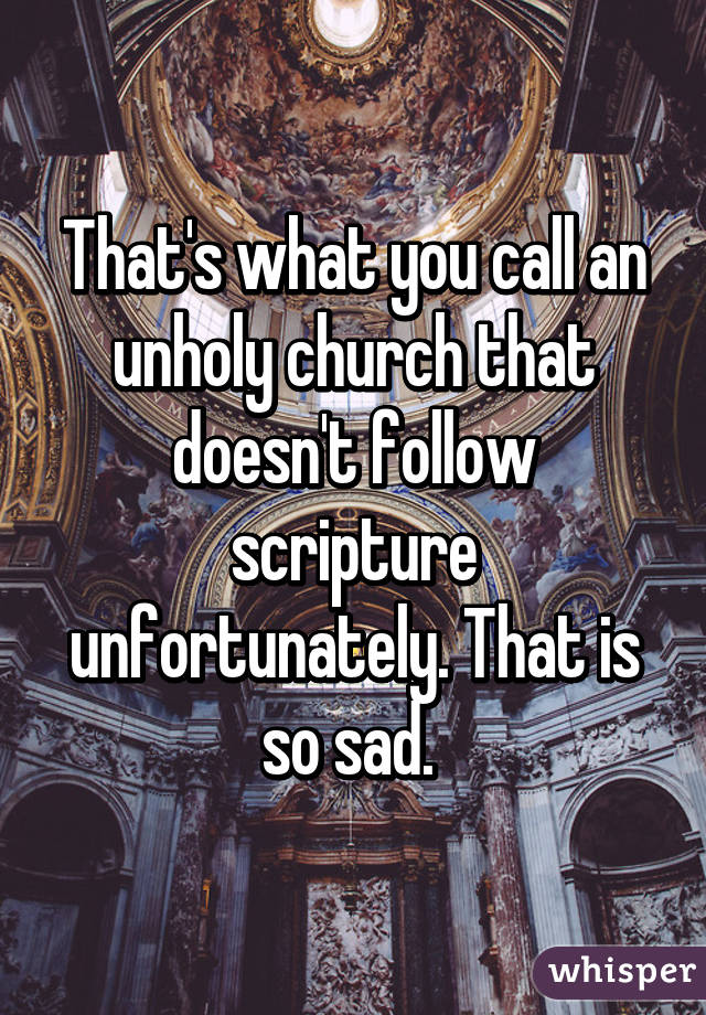 That's what you call an unholy church that doesn't follow scripture unfortunately. That is so sad. 